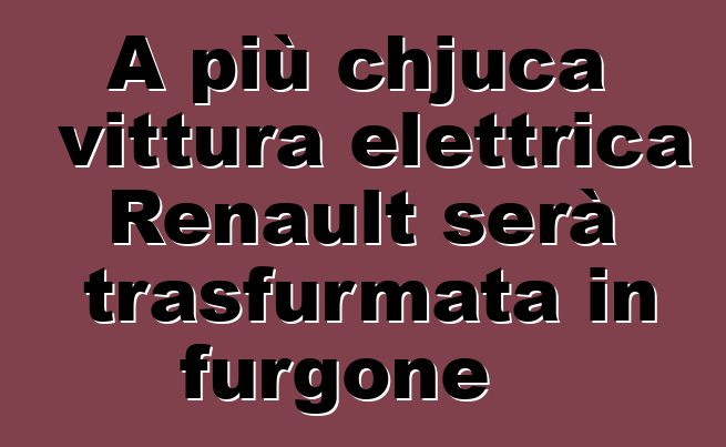 A più chjuca vittura elettrica Renault serà trasfurmata in furgone