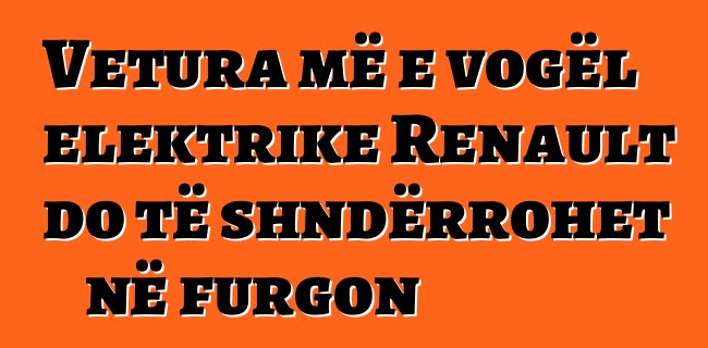 Vetura më e vogël elektrike Renault do të shndërrohet në furgon