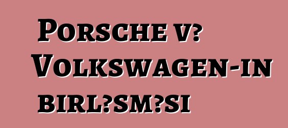 Porsche və Volkswagen-in birləşməsi