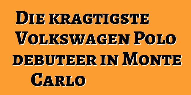 Die kragtigste Volkswagen Polo debuteer in Monte Carlo