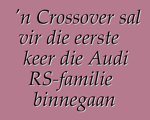 'n Crossover sal vir die eerste keer die Audi RS-familie binnegaan
