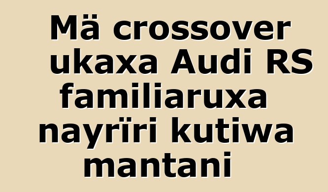 Mä crossover ukaxa Audi RS familiaruxa nayrïri kutiwa mantani