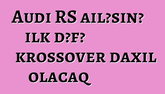 Audi RS ailəsinə ilk dəfə krossover daxil olacaq