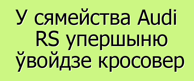 У сямейства Audi RS упершыню ўвойдзе кросовер