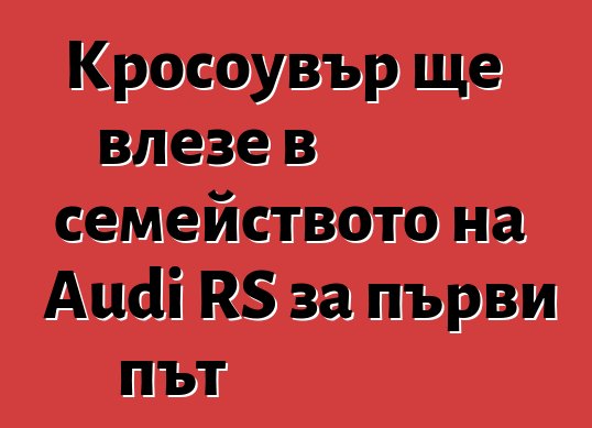Кросоувър ще влезе в семейството на Audi RS за първи път