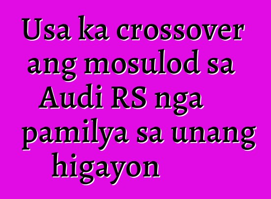 Usa ka crossover ang mosulod sa Audi RS nga pamilya sa unang higayon
