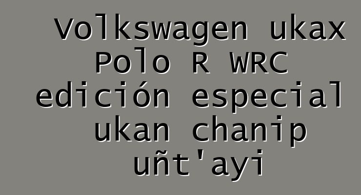 Volkswagen ukax Polo R WRC edición especial ukan chanip uñt’ayi