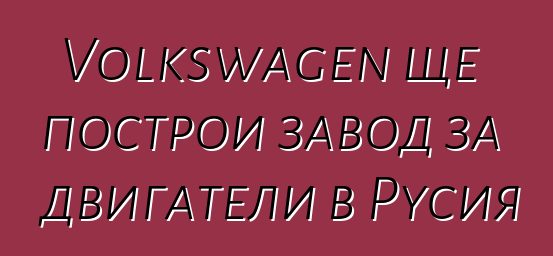 Volkswagen ще построи завод за двигатели в Русия