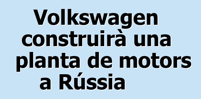Volkswagen construirà una planta de motors a Rússia