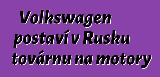 Volkswagen postaví v Rusku továrnu na motory