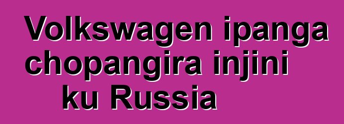 Volkswagen ipanga chopangira injini ku Russia