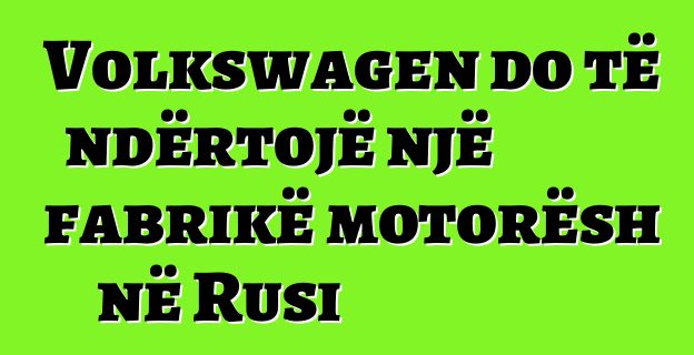Volkswagen do të ndërtojë një fabrikë motorësh në Rusi