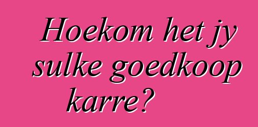 Hoekom het jy sulke goedkoop karre?