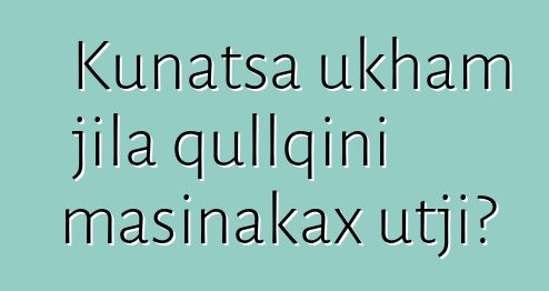 Kunatsa ukham jila qullqini masinakax utji?