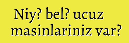 Niyə belə ucuz maşınlarınız var?