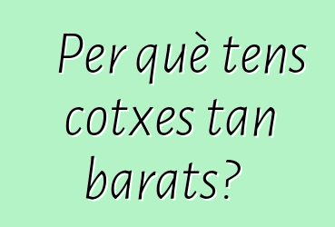 Per què tens cotxes tan barats?