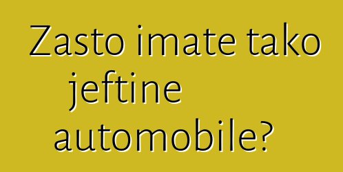 Zašto imate tako jeftine automobile?