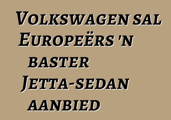 Volkswagen sal Europeërs 'n baster Jetta-sedan aanbied