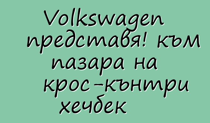 Volkswagen представя! към пазара на крос-кънтри хечбек