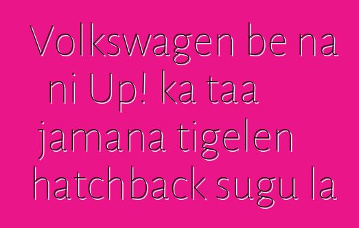 Volkswagen bɛ na ni Up! ka taa jamana tigɛlen hatchback sugu la