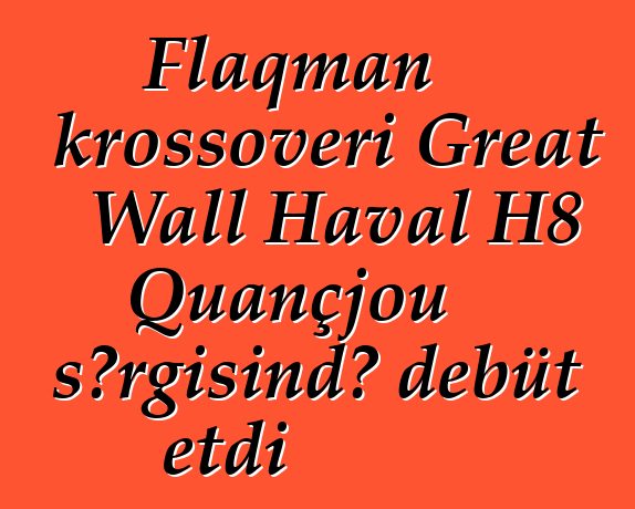 Flaqman krossoveri Great Wall Haval H8 Quançjou sərgisində debüt etdi