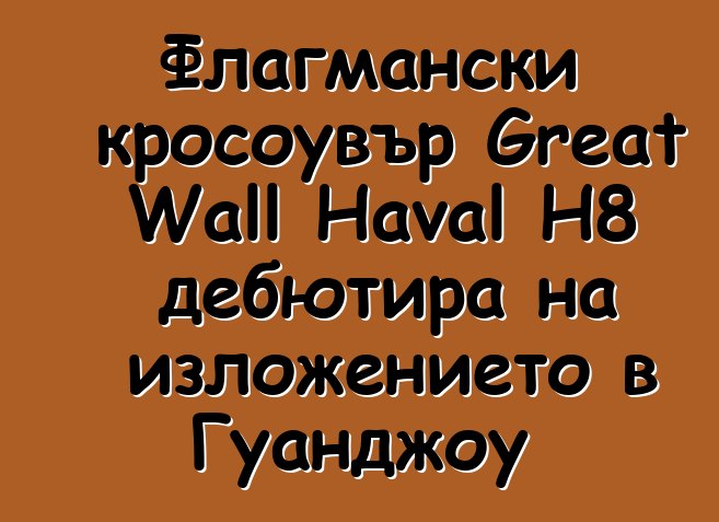 Флагмански кросоувър Great Wall Haval H8 дебютира на изложението в Гуанджоу