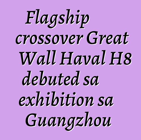 Flagship crossover Great Wall Haval H8 debuted sa exhibition sa Guangzhou