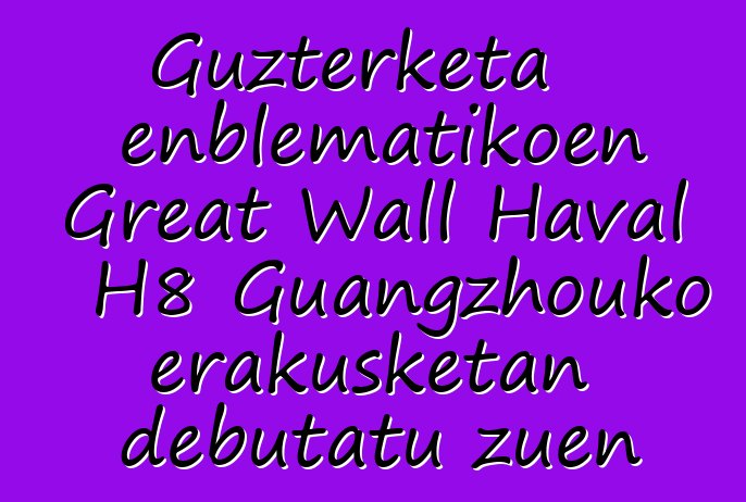 Guzterketa enblematikoen Great Wall Haval H8 Guangzhouko erakusketan debutatu zuen