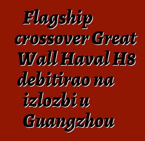 Flagship crossover Great Wall Haval H8 debitirao na izložbi u Guangzhou