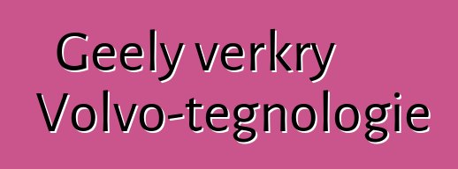 Geely verkry Volvo-tegnologie