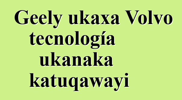 Geely ukaxa Volvo tecnología ukanaka katuqawayi