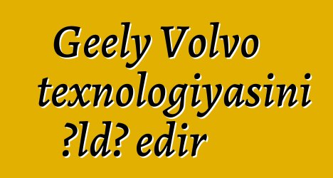Geely Volvo texnologiyasını əldə edir