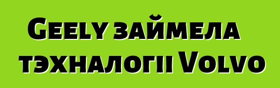 Geely займела тэхналогіі Volvo