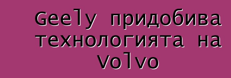 Geely придобива технологията на Volvo