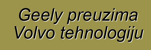 Geely preuzima Volvo tehnologiju