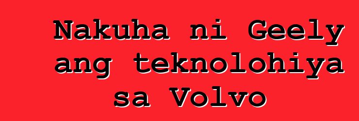 Nakuha ni Geely ang teknolohiya sa Volvo
