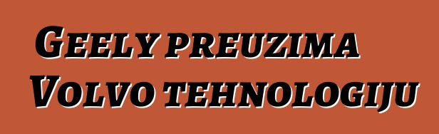 Geely preuzima Volvo tehnologiju