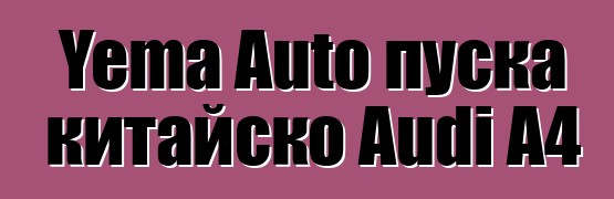 Yema Auto пуска китайско Audi A4