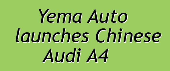 Yema Auto launches Chinese Audi A4