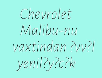 Chevrolet Malibu-nu vaxtından əvvəl yeniləyəcək