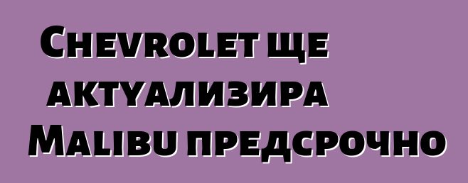 Chevrolet ще актуализира Malibu предсрочно