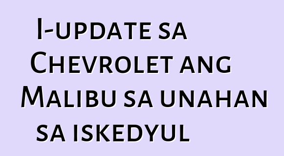 I-update sa Chevrolet ang Malibu sa unahan sa iskedyul