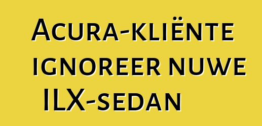 Acura-kliënte ignoreer nuwe ILX-sedan