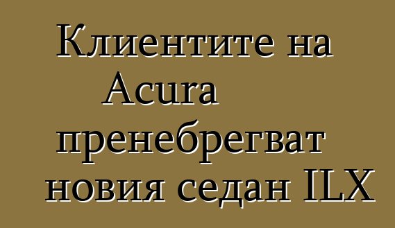 Клиентите на Acura пренебрегват новия седан ILX