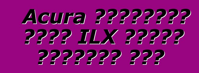 Acura গ্রাহকরা নতুন ILX সেডান উপেক্ষা করে