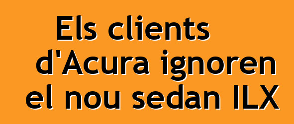 Els clients d'Acura ignoren el nou sedan ILX