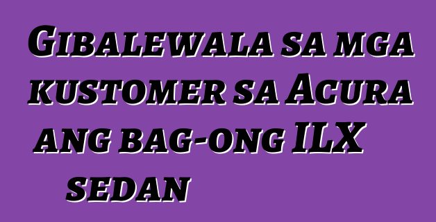Gibalewala sa mga kustomer sa Acura ang bag-ong ILX sedan
