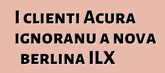 I clienti Acura ignoranu a nova berlina ILX