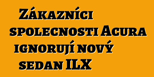 Zákazníci společnosti Acura ignorují nový sedan ILX