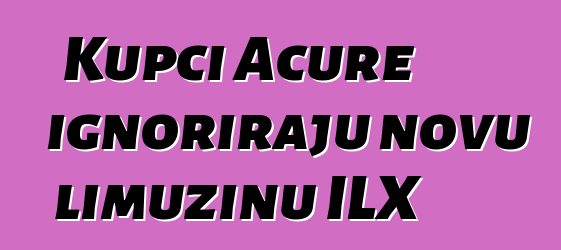 Kupci Acure ignoriraju novu limuzinu ILX